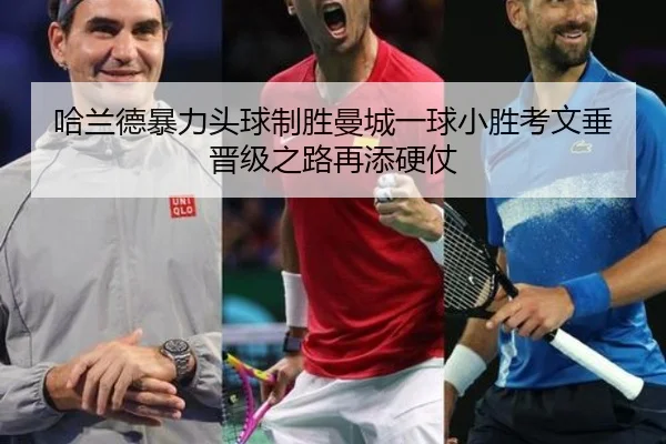 哈兰德暴力头球制胜曼城一球小胜考文垂晋级之路再添硬仗